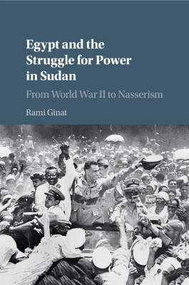 Egypt and the Struggle for Power in Sudan: From World War II to Nasserism by Rami Ginat 9781316647929