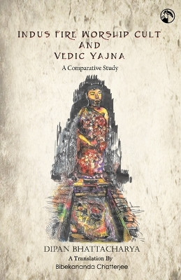 Indus Fire Worship Cult & Vedic Yagna by Bibekananda Chatterjee 9788196562007