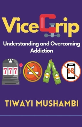 Vice Grip: Understanding and Overcoming Addiction by Tiwayi Mushambi 9798223933212 Vice Grip: Understanding and Overcoming Addiction by Tiwayi Mushambi 9798223933212