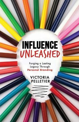 Influence Unleashed: Forging a Lasting Legacy Through Personal Branding by Victoria Pelletier 9798989679706