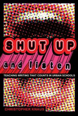 Shut Up and Listen: Teaching Writing that Counts in Urban Schools by Christopher Knaus 9781433111235