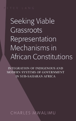 Seeking Viable Grassroots Representation Mechanisms in African Constitutions: Integration of Indigenous and Modern Systems of Government in Sub-Saharan Africa by Charles Mwalimu 9781433107825