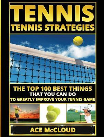 Tennis: Tennis Strategies: The Top 100 Best Things That You Can Do To Greatly Improve Your Tennis Game by Ace McCloud 9781640484535