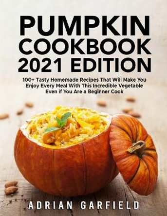 Pumpkin Cookbook 2021 Edition: 100+ Tasty Homemade Recipes That Will Make You Enjoy Every Meal With This Incredible Vegetable Even if You Are a Beginner Cook by Adrian Garfield 9781803611068
