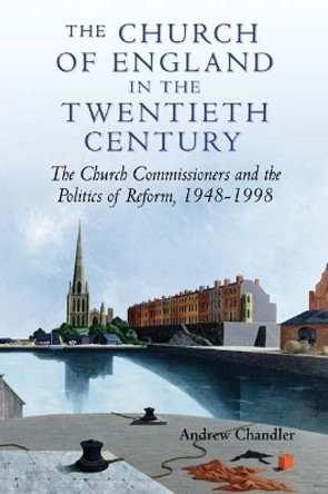 The Church of England in the Twentieth Century - The Church Commissioners and the Politics of Reform, 1948-1998 by Dr. Andrew Chandler 9781843831655