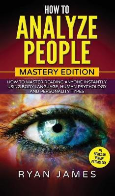 How to Analyze People: Mastery Edition - How to Master Reading Anyone Instantly Using Body Language, Human Psychology and Personality Types (How to Analyze People Series) (Volume 2) by Ryan James 9781951754167