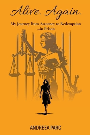 Alive. Again.: My Journey from Attorney to Redemption...in Prison by Andreea Parc 9798989196210