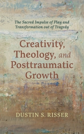 Creativity, Theology, and Posttraumatic Growth by Dustin S Risser 9781666799071