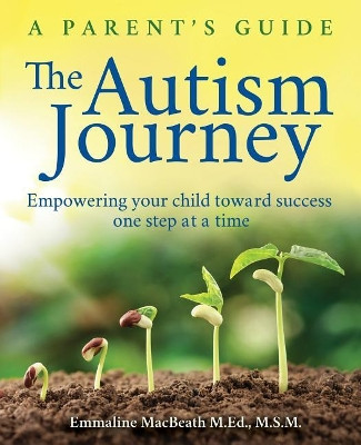 The Autism Journey: A Parent's Guide: Empowering Your Child Toward Success One Step At A Time by Emmaline Macbeath 9781732407329