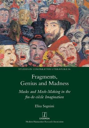 Fragments, Genius and Madness: Masks and Mask-Making in the fin-de-siècle Imagination by Elisa Segnini 9781781888582