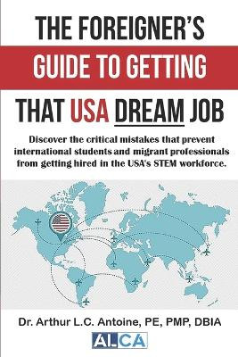 The Foreigner's Guide to Getting that USA Dream Job: Discover the critical mistakes that prevent international students and migrant professionals from getting hired in the USA's STEM workforce. by Arthur Antoine 9798218361488