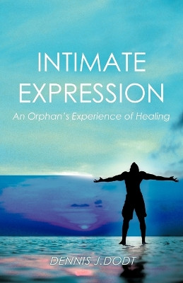 Intimate Expression: An Orphan's Experience of Healing by Dennis J Dodt 9781466911918