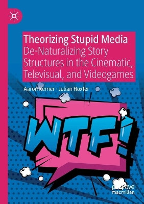 Theorizing Stupid Media: De-Naturalizing Story Structures in the Cinematic, Televisual, and Videogames by Aaron Kerner 9783030281786