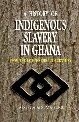 A History of Indigenous Slavery in Ghana: from the 15th to the 19th Century by Akosua Adoma Perbi 9789988550325