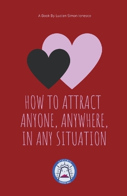 How to Attract Anyone, Anywhere, In Any Situation by Lucian Simon Ionesco 9798215967553