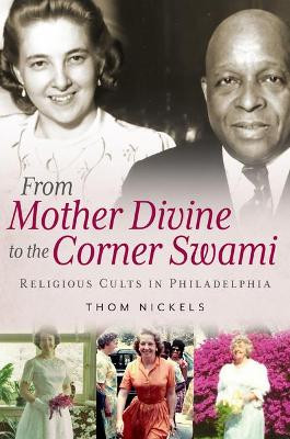 From Mother Divine to the Corner Swami: Religious Cults in Philadelphia by Thom Nickels 9781634992633