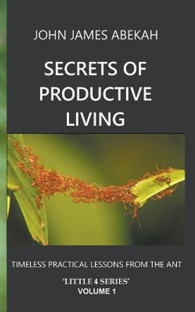 Secrets of Productive Living: Ants by John James Abekah 9798201402938