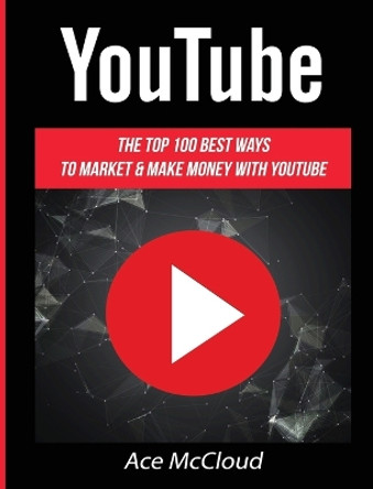 YouTube: The Top 100 Best Ways To Market & Make Money With YouTube by Ace McCloud 9781640483330