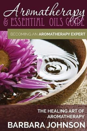 Aromatherapy & Essential Oils Guide: Becoming an Aromatherapy Expert: The Healing Art of Aromatherapy by Barbara Johnson 9781634289924
