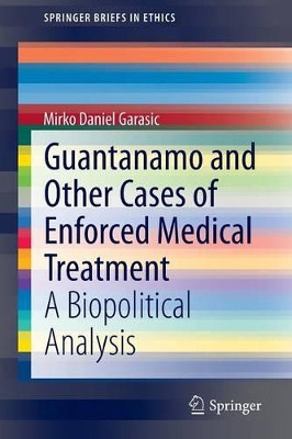 Guantanamo and Other Cases of Enforced Medical Treatment: A Biopolitical Analysis by Mirka Daniel Garasic 9783319226521
