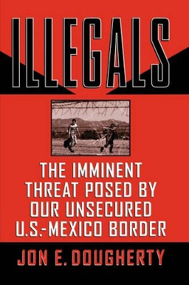 Illegals: The Imminent Threat Posed by Our Unsecured U.S.-Mexico Border by Jon E. Dougherty 9781595552754
