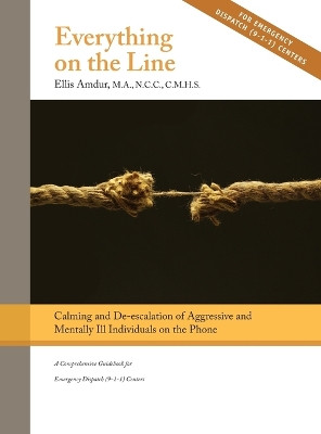 Everything on the Line: Calming & De-escalation of Aggressive & Mentally Ill Individuals on the Phone: A Comprehensive Guidebook for Emergency Dispatch by Ellis Amdur 9781950678013