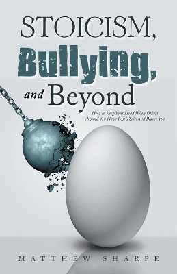 Stoicism, Bullying, and Beyond: How to Keep Your Head When Others Around You Have Lost Theirs and Blame You by Matthew Sharpe 9781982295349