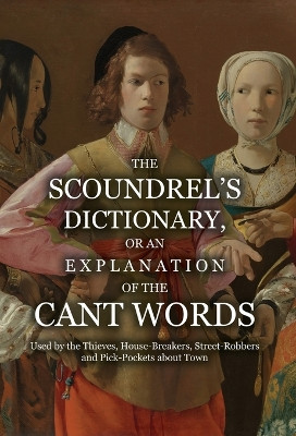 The Scoundrel's Dictionary, or an Explanation of the Cant Words Used by the Thieves, House-Breakers, Street-Robbers and Pick-Pockets about Town by Anonymous 9781909606418