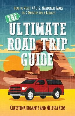 The Ultimate Road Trip Guide: How to Visit 47 U.S. National Parks in 2 Months on a Budget by Christina Bogantz 9781734937008