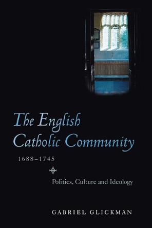 The English Catholic Community, 1688-1745 - Politics, Culture, Ideology by Gabriel Glickman 9781843838210