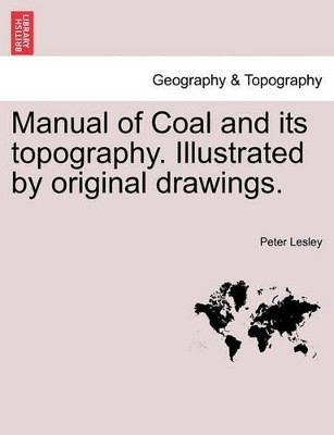 Manual of Coal and Its Topography. Illustrated by Original Drawings. by Peter Lesley 9781240907977