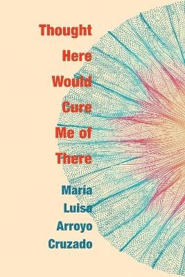 Thought Here Would Cure Me of There by Maria Luisa Arroyo Cruzado 9781957755403