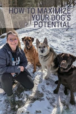 How to Maximize Your Dog's Potential, Training our dogs through love, understanding, and structure. by Jordan Rogers 9798893831917