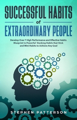 Successful Habits of Extraordinary People: Develop Over 7 High Performance and Effective Habits - Blueprint to Powerful Stacking Habits that Stick and Mini Habits to Achieve Any Goal by Stephen Patterson 9781647450496