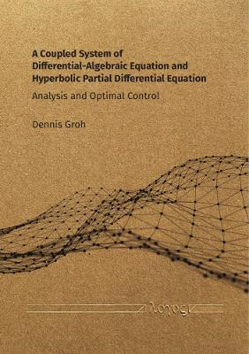A Coupled System of Differential-Algebraic Equation and Hyperbolic Partial Differential Equation: Analysis and Optimal Control by Dennis Groh 9783832557737