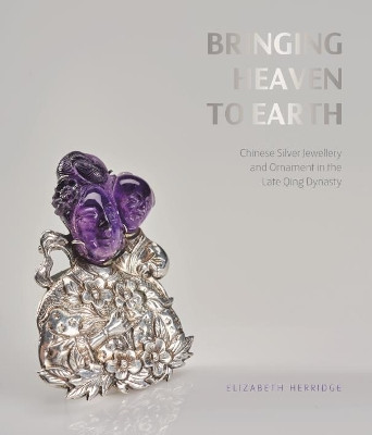 Bringing Heaven to Earth: Silver Jewellery and Ornament in the Late Qing Dynasty by Elizabeth Herridge 9780995557703