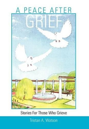 A Peace After Grief: Stories for Those Who Grieve by Tristan A Watson 9781466911475