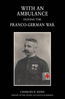 With an Ambulance During the Franco-German War 1870-1871 by Charles E Ryan 9781845749538