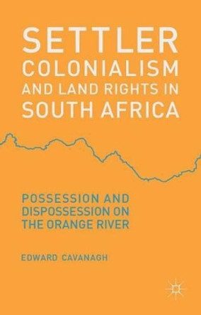 Settler Colonialism and Land Rights in South Africa: Possession and Dispossession on the Orange River by Edward Cavanagh 9781137305763
