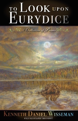 To Look Upon Eurydice: A Collection of Poems by Kenneth Daniel Wisseman 9798989641109