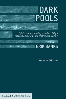 Dark Pools: Off-Exchange Liquidity in an Era of High Frequency, Program, and Algorithmic Trading by E. Banks 9781349496822