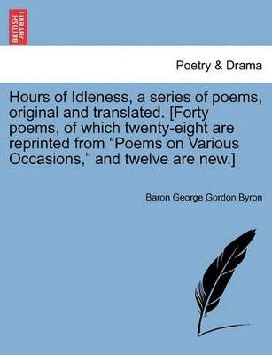 Hours of Idleness, a Series of Poems, Original and Translated. [Forty Poems, of Which Twenty-Eight Are Reprinted from Poems on Various Occasions, and Twelve Are New.] by Baron George Gordon Byron 9781241082901