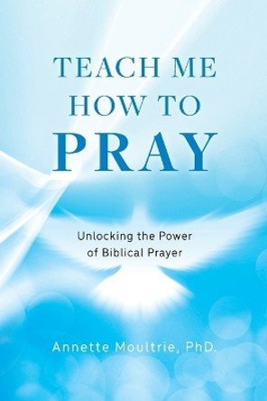 Teach Me How to Pray: Unlocking the Power of Biblical Prayer by Annette Moultrie 9798822929289