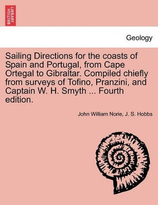 Sailing Directions for the Coasts of Spain and Portugal, from Cape Ortegal to Gibraltar. Compiled Chiefly from Surveys of Tofino, Pranzini, and Captain W. H. Smyth ... Fourth Edition. by John William Norie 9781241101749