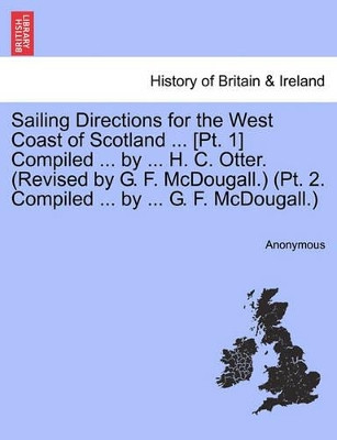 Sailing Directions for the West Coast of Scotland ... [Pt. 1] Compiled ... by ... H. C. Otter. (Revised by G. F. McDougall.) (PT. 2. Compiled ... by ... G. F. McDougall.) by Anonymous 9781241109073