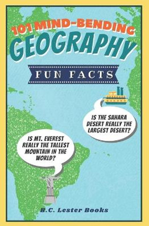 101 Mind-Bending Geography Fun Facts: Is The Sahara Desert Really The Largest Desert? Is Mt Everest Really The Tallest Mountain In The World? by B C Lester Books 9781913668365