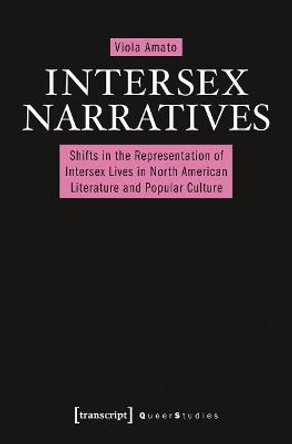 Intersex Narratives: Shifts in the Representation of Intersex Lives in North American Literature and Popular Culture by Viola Amato