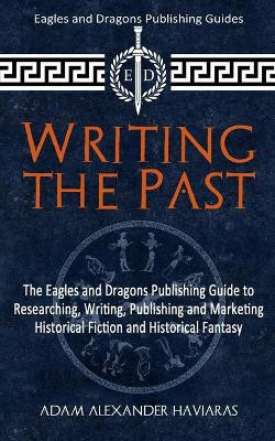 Writing the Past: The Eagles and Dragons Publishing Guide to Researching, Writing, Publishing and Marketing Historical Fiction and Historical Fantasy by Adam Alexander Haviaras 9781988309354