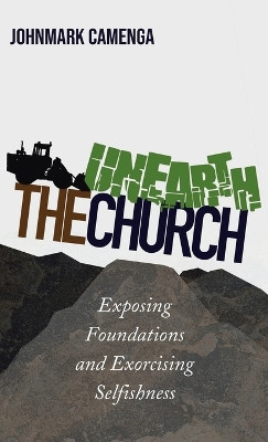 Unearth the Church: Exposing Foundations and Exorcising Selfishness by Johnmark Camenga 9781666788181