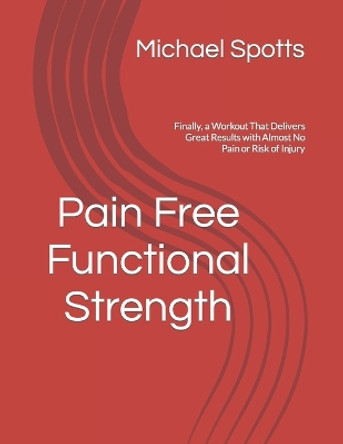 Pain Free Functional Strength: Finally, a Workout That Delivers Great Results with Almost No Pain or Risk of Injury by Michael Spotts 9798218364366
